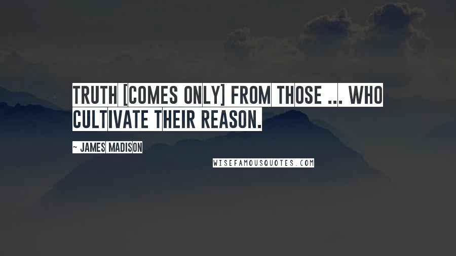 James Madison Quotes: Truth [comes only] from those ... who cultivate their reason.
