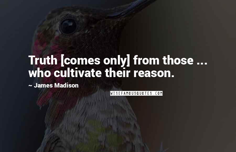 James Madison Quotes: Truth [comes only] from those ... who cultivate their reason.