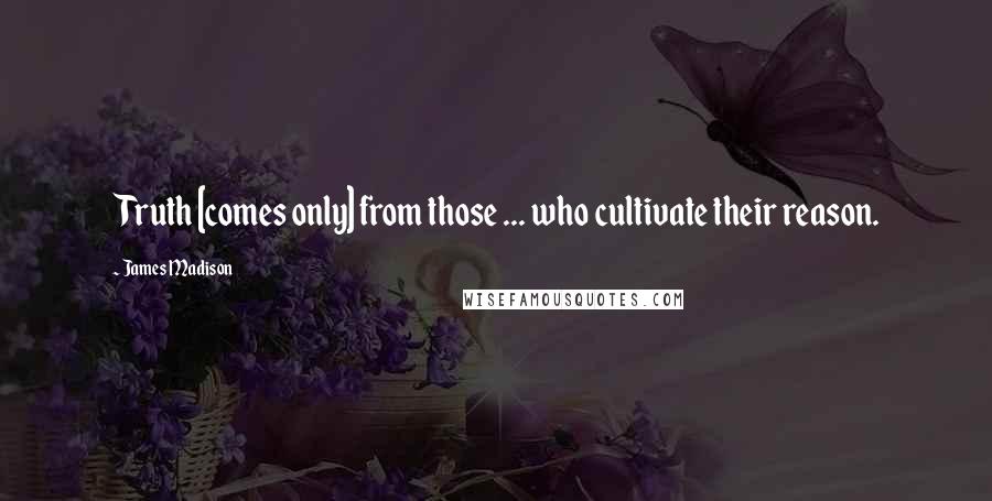 James Madison Quotes: Truth [comes only] from those ... who cultivate their reason.