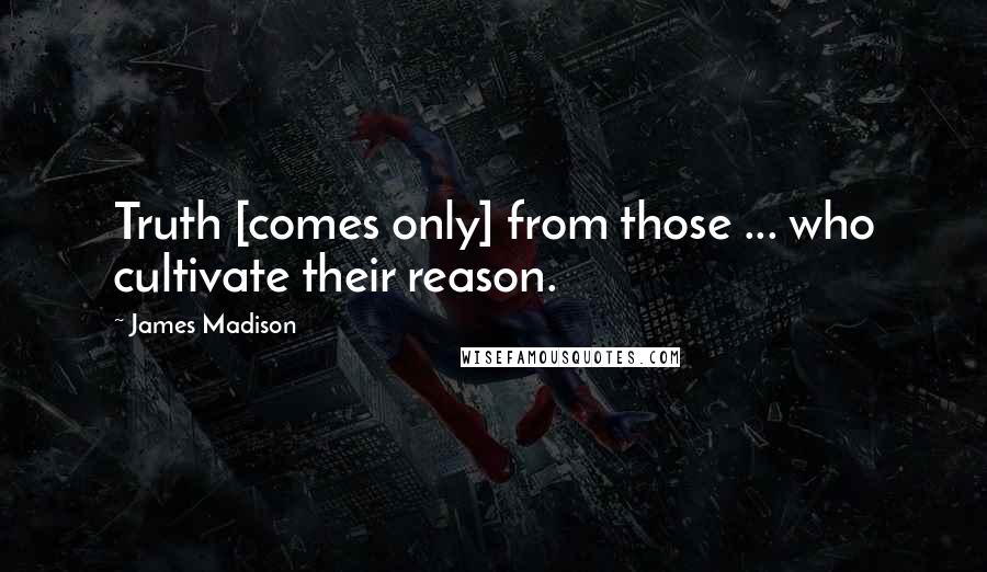 James Madison Quotes: Truth [comes only] from those ... who cultivate their reason.