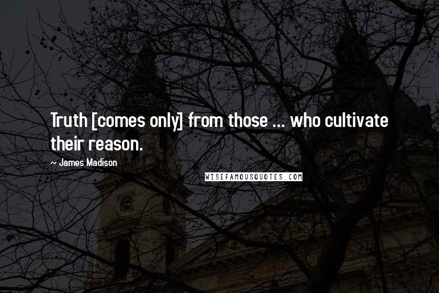 James Madison Quotes: Truth [comes only] from those ... who cultivate their reason.