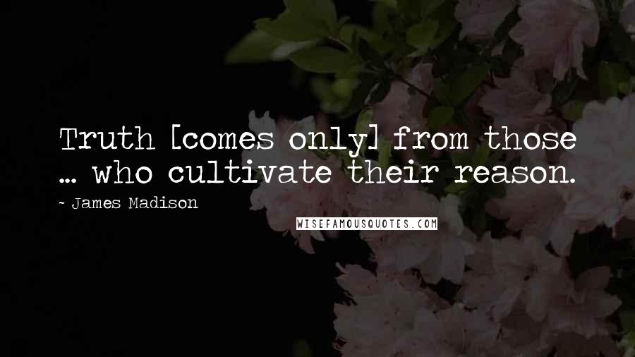 James Madison Quotes: Truth [comes only] from those ... who cultivate their reason.