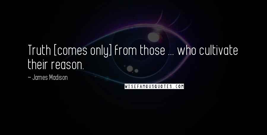 James Madison Quotes: Truth [comes only] from those ... who cultivate their reason.