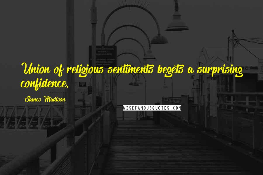 James Madison Quotes: Union of religious sentiments begets a surprising confidence.