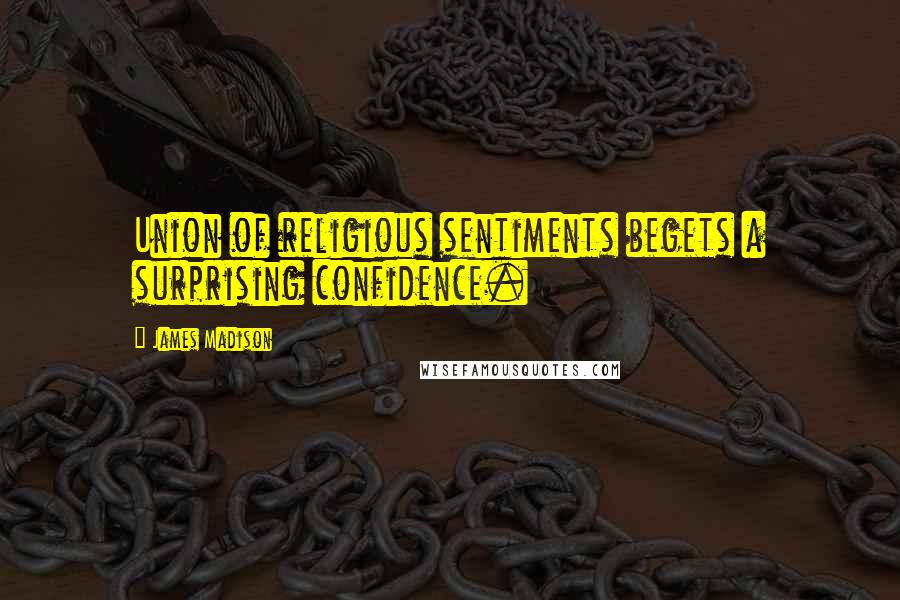 James Madison Quotes: Union of religious sentiments begets a surprising confidence.