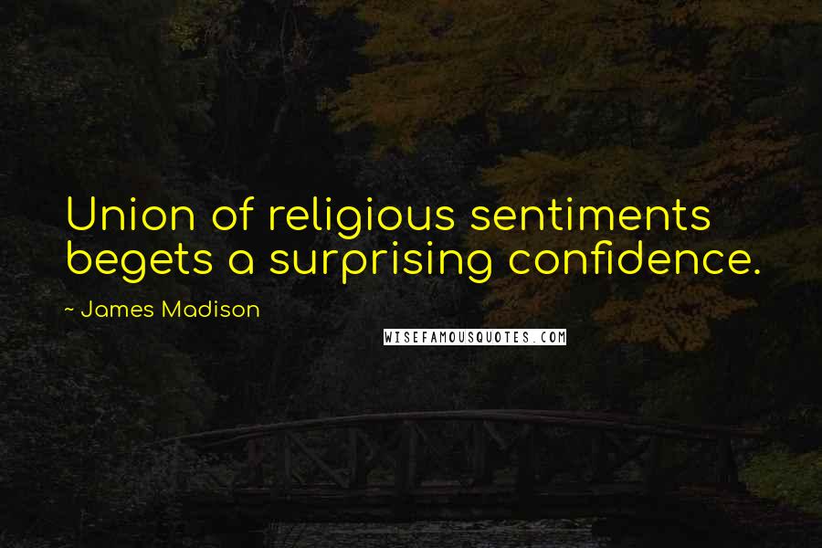 James Madison Quotes: Union of religious sentiments begets a surprising confidence.