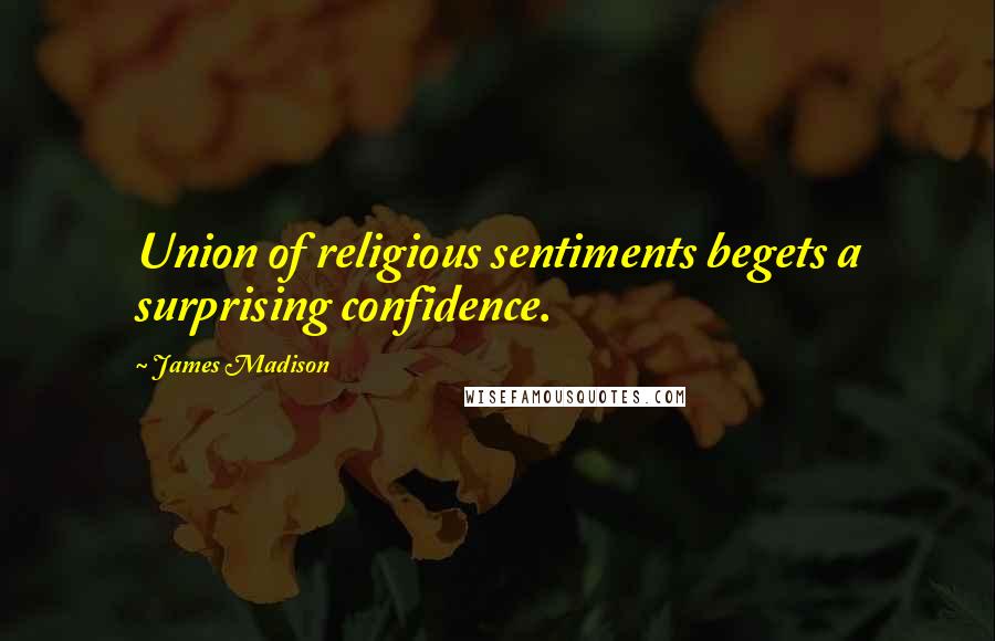 James Madison Quotes: Union of religious sentiments begets a surprising confidence.