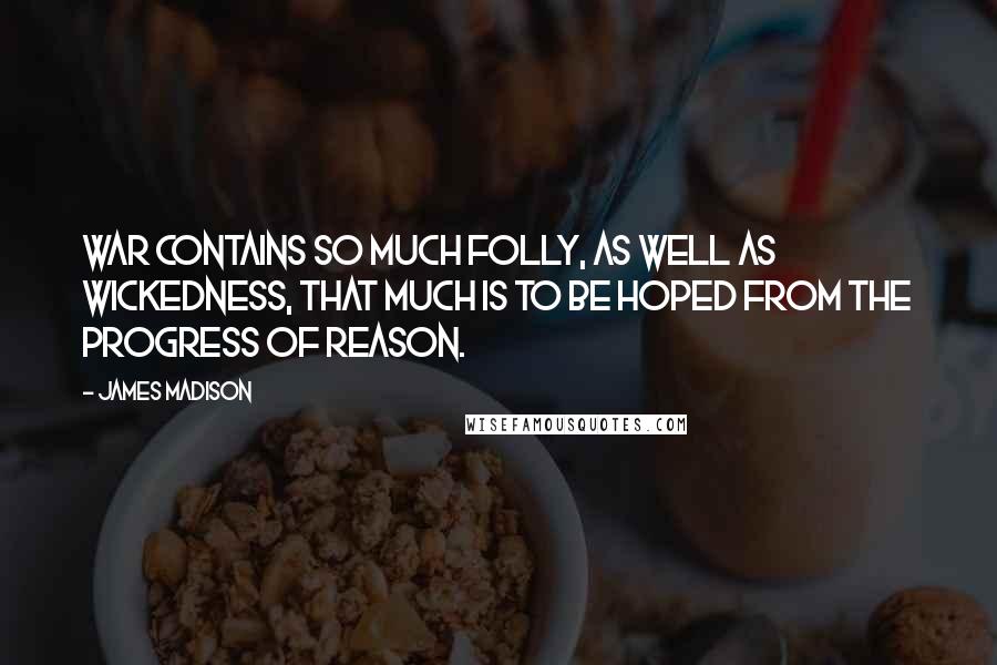James Madison Quotes: War contains so much folly, as well as wickedness, that much is to be hoped from the progress of reason.