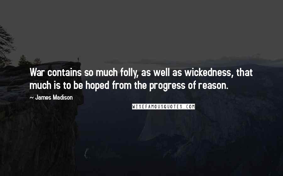 James Madison Quotes: War contains so much folly, as well as wickedness, that much is to be hoped from the progress of reason.