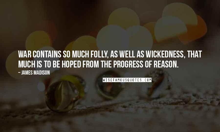James Madison Quotes: War contains so much folly, as well as wickedness, that much is to be hoped from the progress of reason.