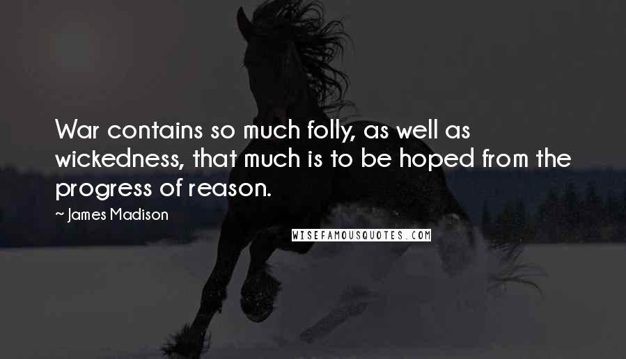 James Madison Quotes: War contains so much folly, as well as wickedness, that much is to be hoped from the progress of reason.