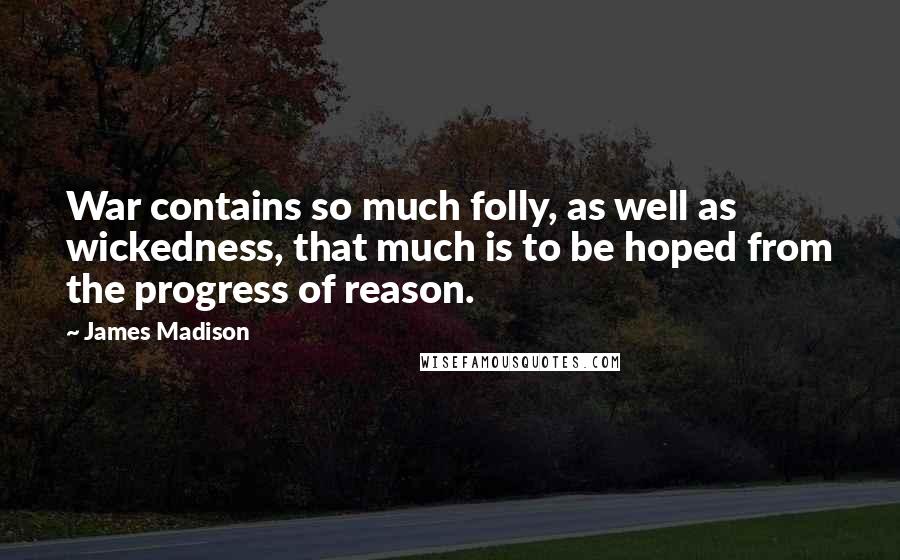 James Madison Quotes: War contains so much folly, as well as wickedness, that much is to be hoped from the progress of reason.