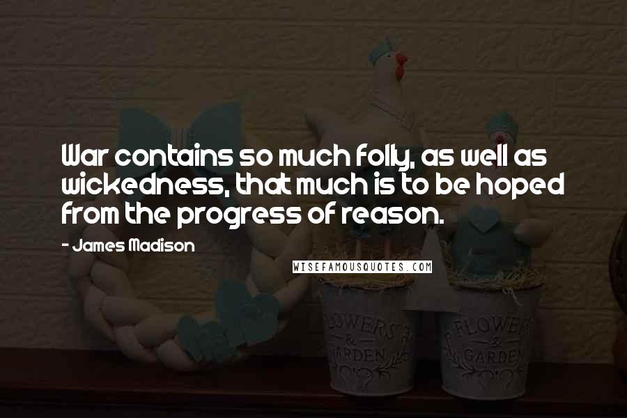 James Madison Quotes: War contains so much folly, as well as wickedness, that much is to be hoped from the progress of reason.