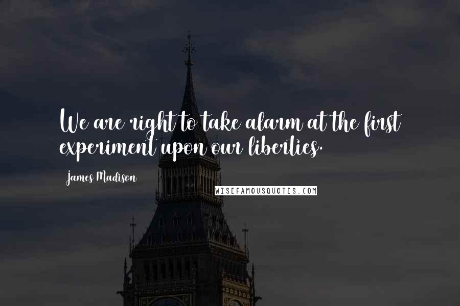 James Madison Quotes: We are right to take alarm at the first experiment upon our liberties.