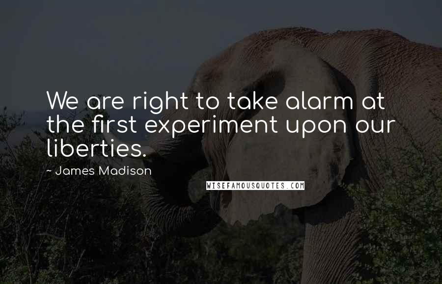 James Madison Quotes: We are right to take alarm at the first experiment upon our liberties.