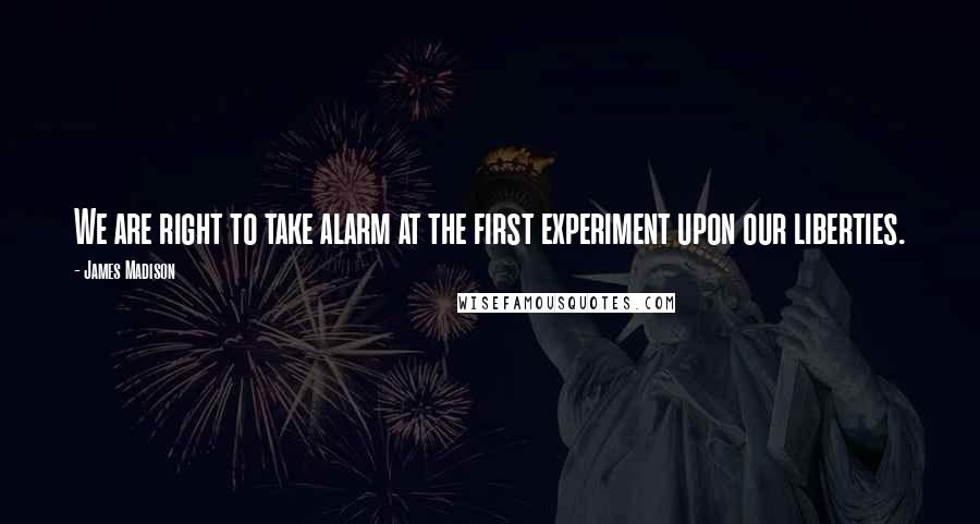 James Madison Quotes: We are right to take alarm at the first experiment upon our liberties.