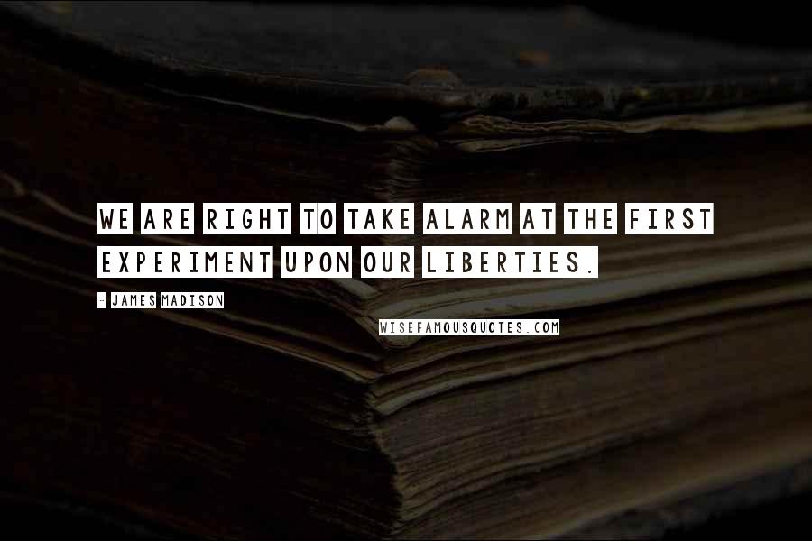 James Madison Quotes: We are right to take alarm at the first experiment upon our liberties.