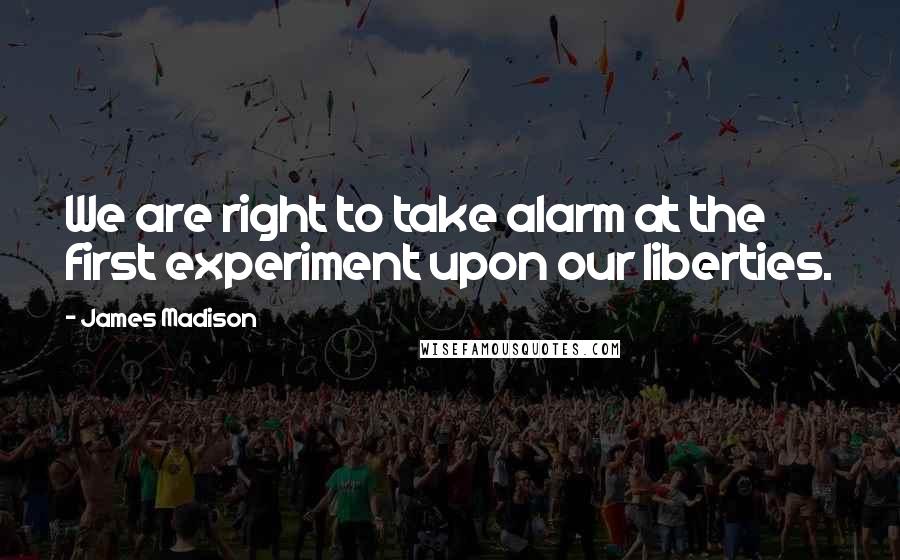 James Madison Quotes: We are right to take alarm at the first experiment upon our liberties.