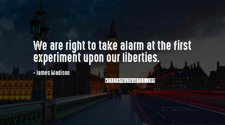 James Madison Quotes: We are right to take alarm at the first experiment upon our liberties.