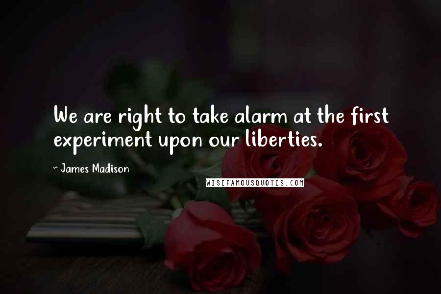 James Madison Quotes: We are right to take alarm at the first experiment upon our liberties.