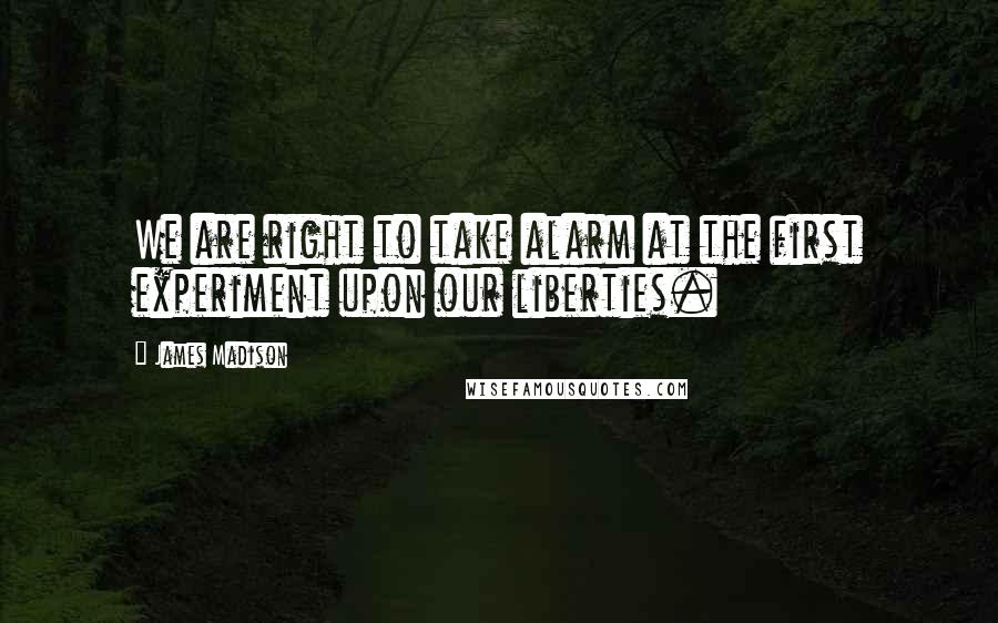 James Madison Quotes: We are right to take alarm at the first experiment upon our liberties.