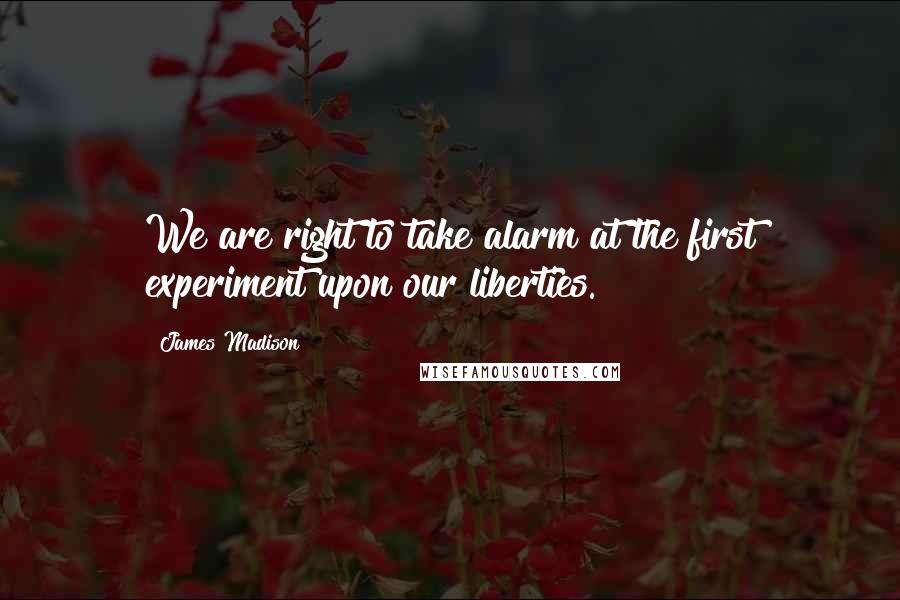 James Madison Quotes: We are right to take alarm at the first experiment upon our liberties.