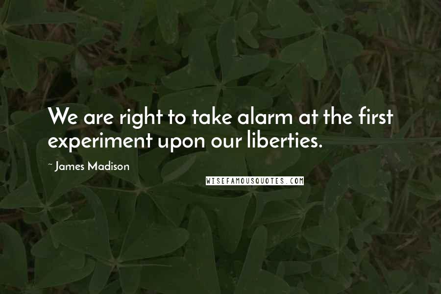 James Madison Quotes: We are right to take alarm at the first experiment upon our liberties.