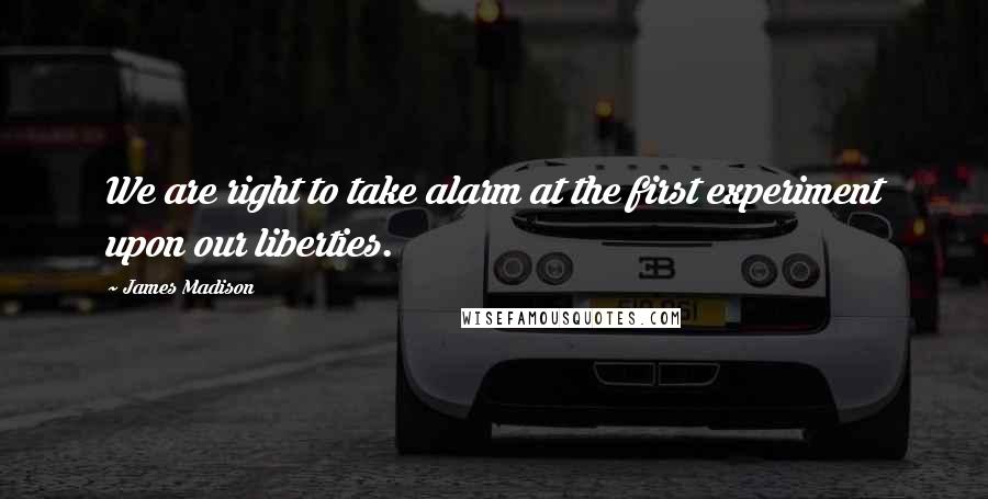 James Madison Quotes: We are right to take alarm at the first experiment upon our liberties.