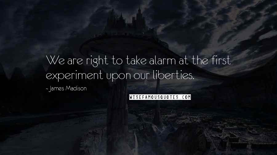 James Madison Quotes: We are right to take alarm at the first experiment upon our liberties.