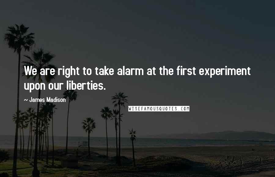 James Madison Quotes: We are right to take alarm at the first experiment upon our liberties.