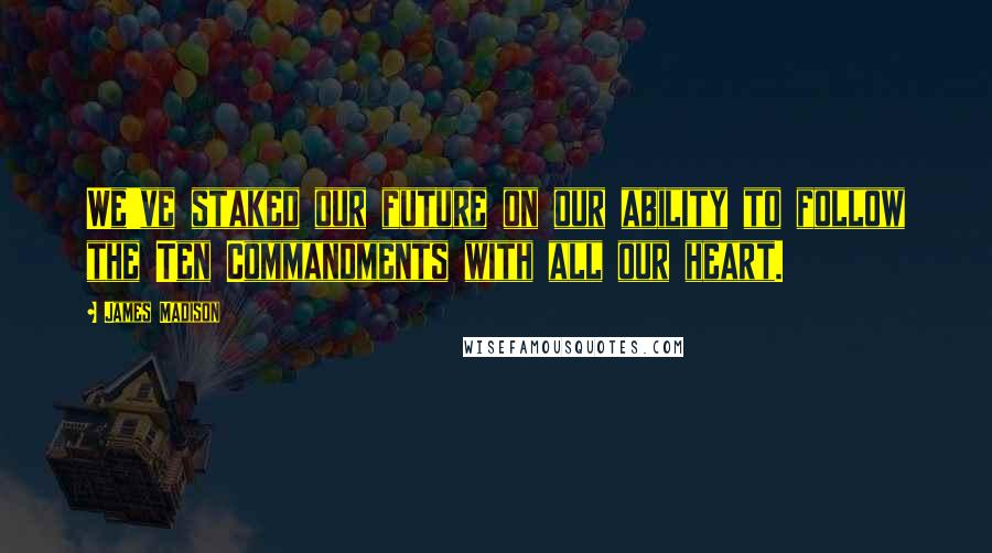 James Madison Quotes: We've staked our future on our ability to follow the Ten Commandments with all our heart.