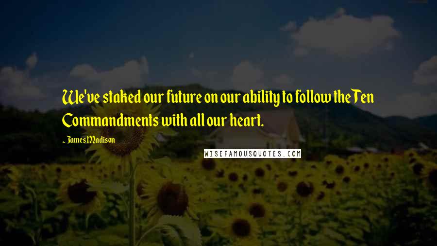 James Madison Quotes: We've staked our future on our ability to follow the Ten Commandments with all our heart.