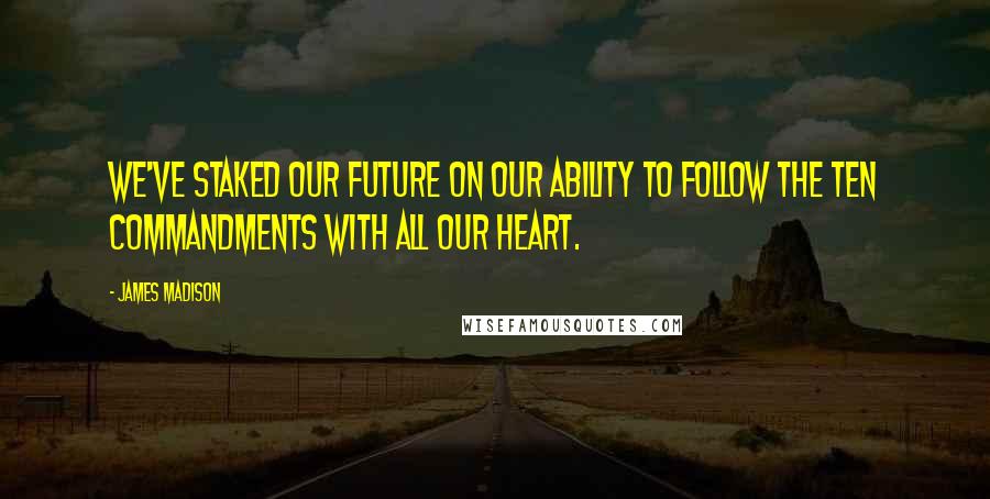 James Madison Quotes: We've staked our future on our ability to follow the Ten Commandments with all our heart.