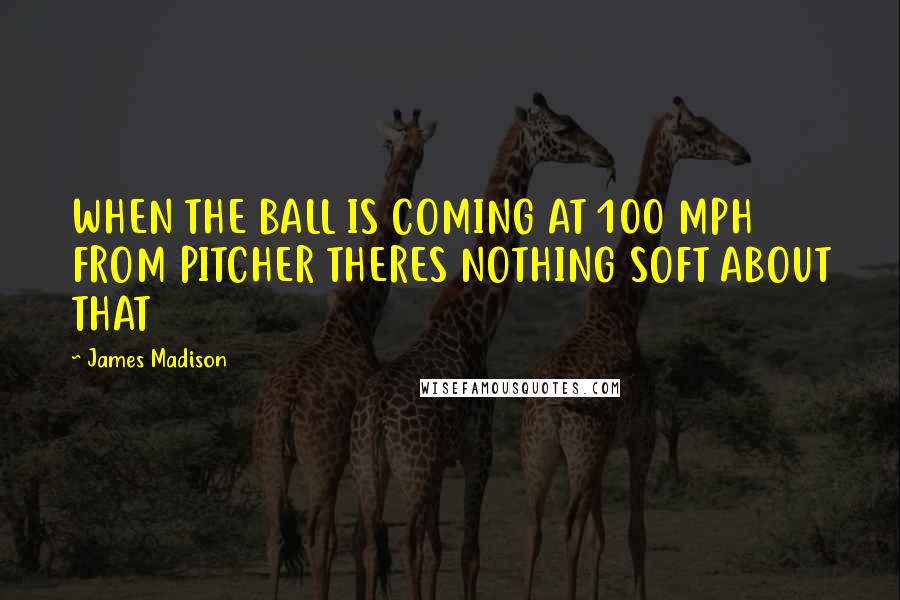 James Madison Quotes: WHEN THE BALL IS COMING AT 100 MPH FROM PITCHER THERES NOTHING SOFT ABOUT THAT