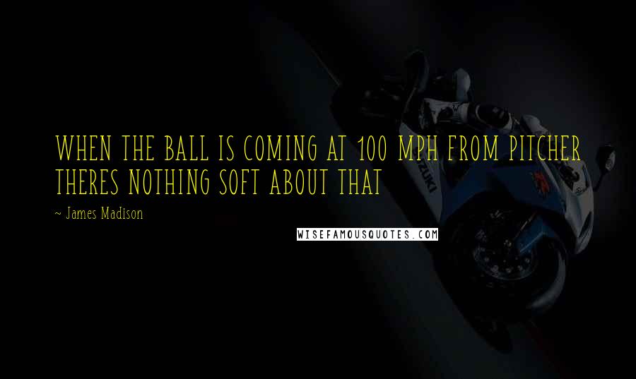 James Madison Quotes: WHEN THE BALL IS COMING AT 100 MPH FROM PITCHER THERES NOTHING SOFT ABOUT THAT
