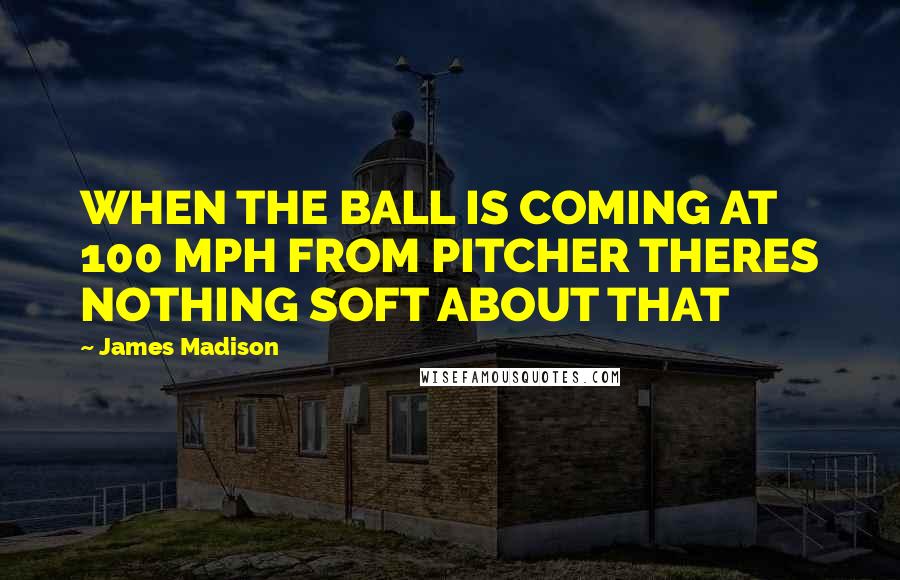 James Madison Quotes: WHEN THE BALL IS COMING AT 100 MPH FROM PITCHER THERES NOTHING SOFT ABOUT THAT