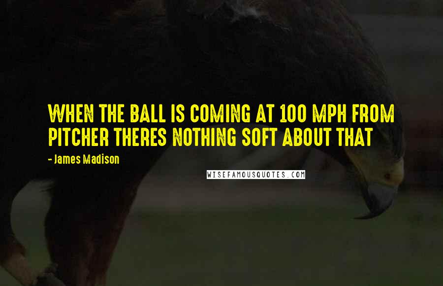 James Madison Quotes: WHEN THE BALL IS COMING AT 100 MPH FROM PITCHER THERES NOTHING SOFT ABOUT THAT