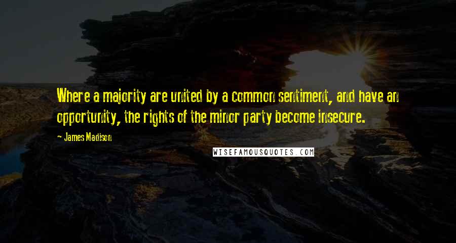 James Madison Quotes: Where a majority are united by a common sentiment, and have an opportunity, the rights of the minor party become insecure.