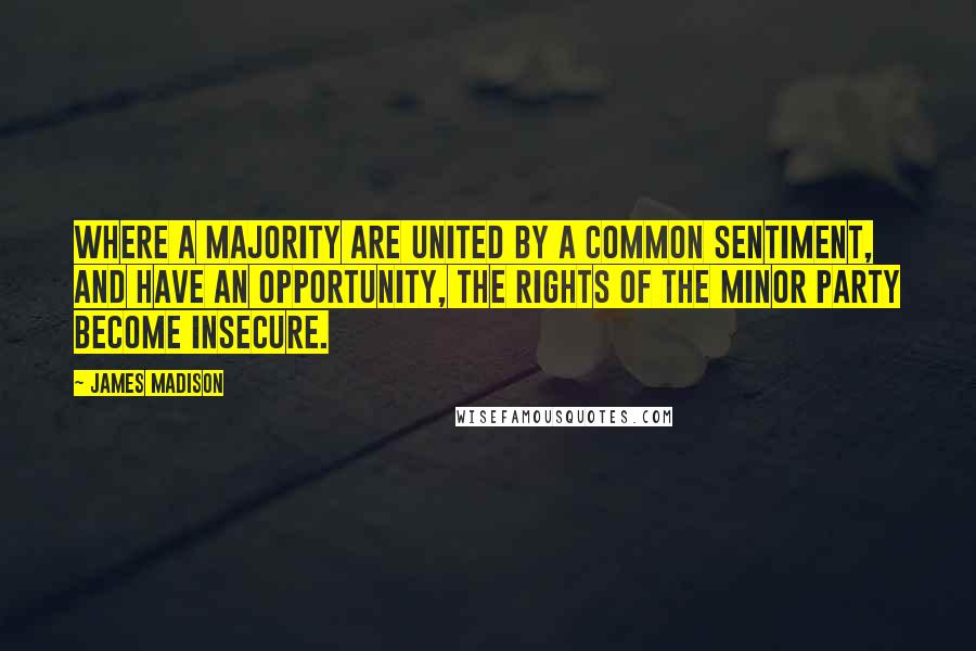 James Madison Quotes: Where a majority are united by a common sentiment, and have an opportunity, the rights of the minor party become insecure.