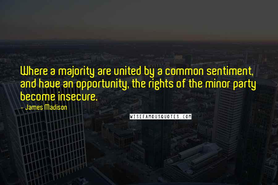 James Madison Quotes: Where a majority are united by a common sentiment, and have an opportunity, the rights of the minor party become insecure.