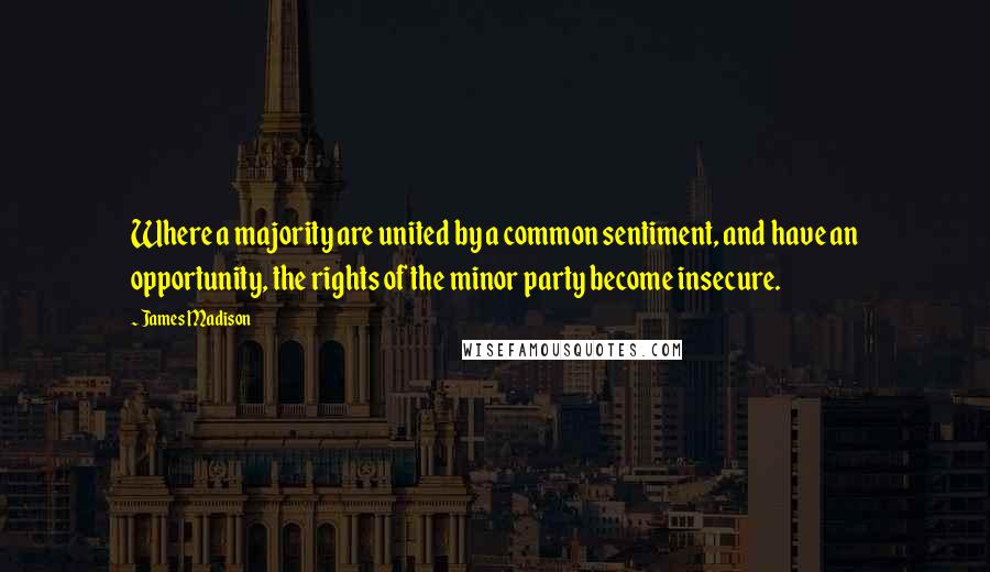 James Madison Quotes: Where a majority are united by a common sentiment, and have an opportunity, the rights of the minor party become insecure.
