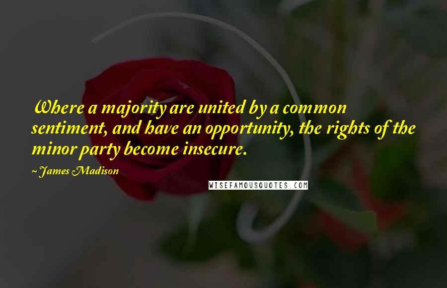 James Madison Quotes: Where a majority are united by a common sentiment, and have an opportunity, the rights of the minor party become insecure.