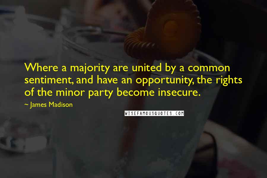 James Madison Quotes: Where a majority are united by a common sentiment, and have an opportunity, the rights of the minor party become insecure.