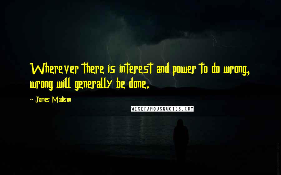 James Madison Quotes: Wherever there is interest and power to do wrong, wrong will generally be done.