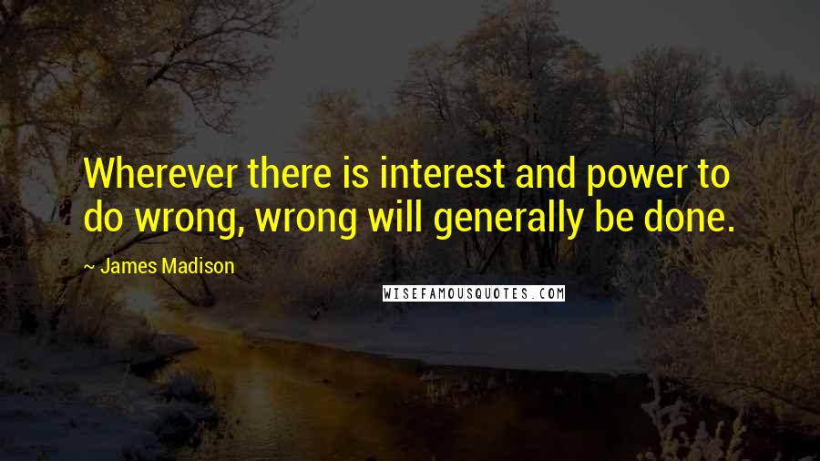 James Madison Quotes: Wherever there is interest and power to do wrong, wrong will generally be done.