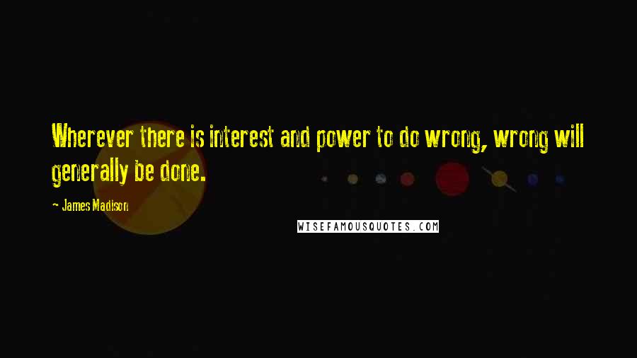 James Madison Quotes: Wherever there is interest and power to do wrong, wrong will generally be done.