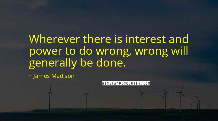 James Madison Quotes: Wherever there is interest and power to do wrong, wrong will generally be done.