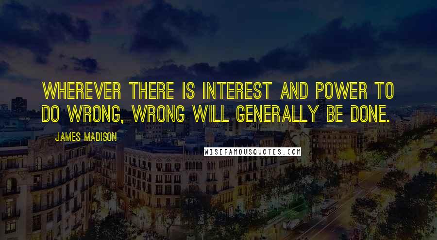 James Madison Quotes: Wherever there is interest and power to do wrong, wrong will generally be done.