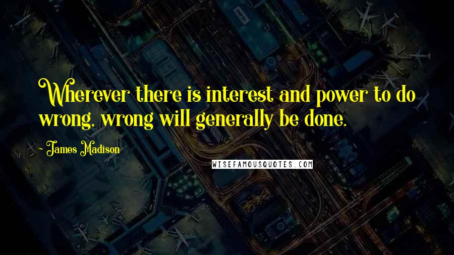 James Madison Quotes: Wherever there is interest and power to do wrong, wrong will generally be done.
