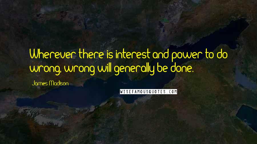 James Madison Quotes: Wherever there is interest and power to do wrong, wrong will generally be done.